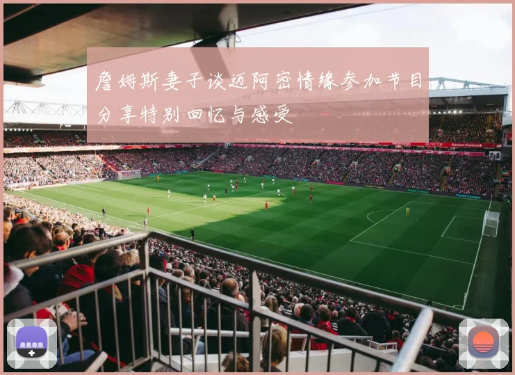 詹姆斯妻子谈迈阿密情缘参加节目分享特别回忆与感受