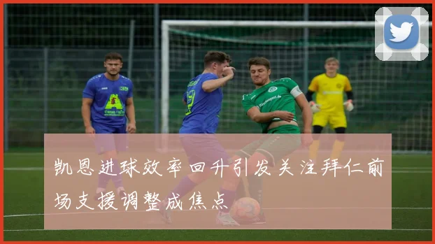 凯恩进球效率回升引发关注拜仁前场支援调整成焦点