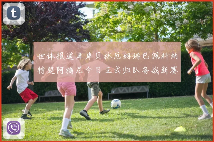 世体报道库库贝林厄姆姆巴佩科纳特楚阿梅尼今日正式归队备战新赛季